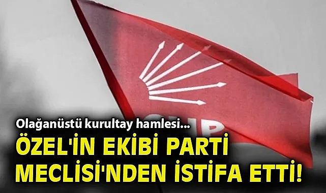 Olağanüstü kurultay hamlesi... Özel'in ekibi Parti Meclisi'nden istifa etti!