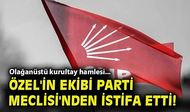 Olağanüstü kurultay hamlesi... Özel'in ekibi Parti Meclisi'nden istifa etti!