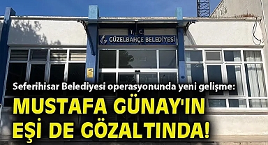 Seferihisar Belediyesi operasyonunda yeni gelişme: Mustafa Günay'ın eşi de gözaltında!