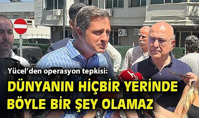 Yücel'den operasyon tepkisi: Dünyanın hiçbir yerinde böyle bir şey olamaz