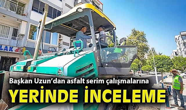 Başkan Erman Uzun'dan asfalt serim çalışmalarına yerinde inceleme