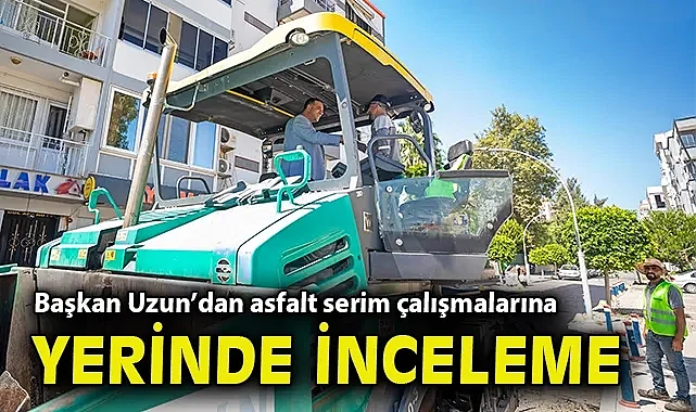 Başkan Erman Uzun'dan asfalt serim çalışmalarına yerinde inceleme