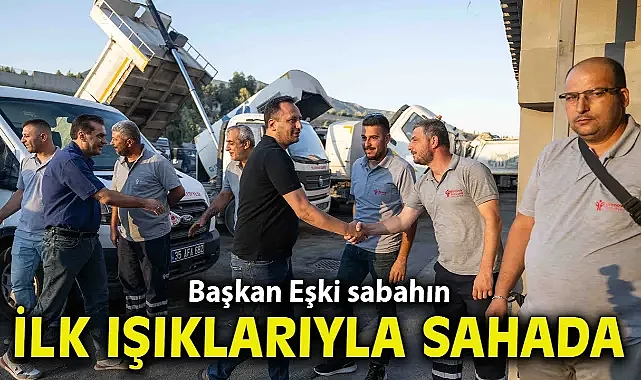 Başkan Eşki sabahın ilk ışıklarıyla sahada