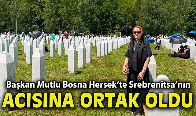 Başkan Mutlu, Bosna Hersek’te Srebrenitsa’nın acısına ortak oldu