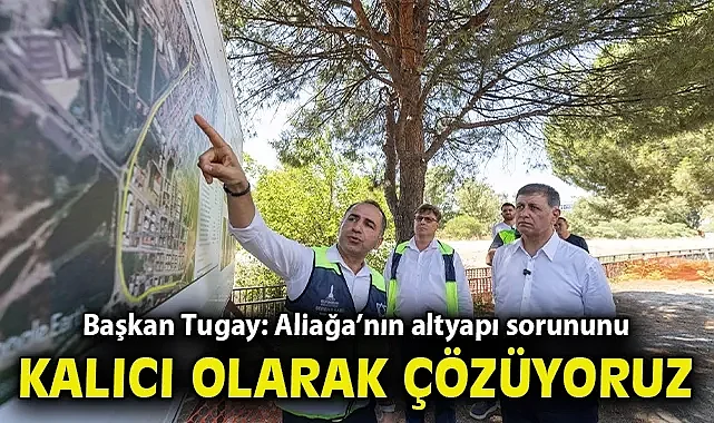 Başkan Tugay: Aliağa'nın altyapı sorununu kalıcı olarak çözüyoruz