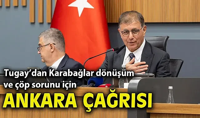 Başkan Tugay’dan Karabağlar dönüşüm ve çöp sorunu için Ankara çağrısı