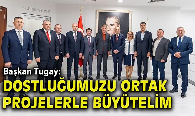 Başkan Tugay: Dostluğumuzu ortak projelerle büyütelim