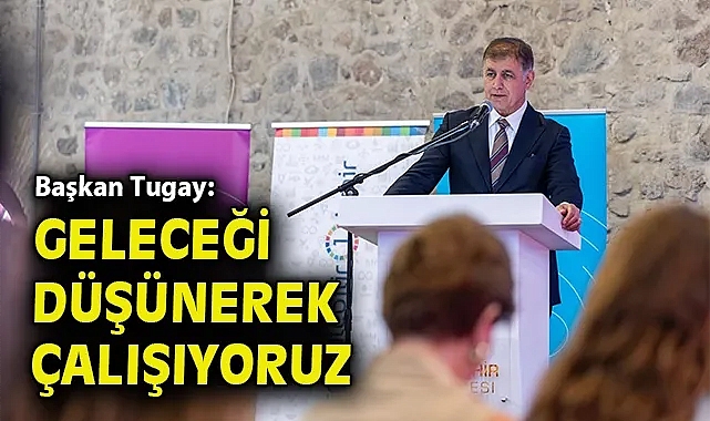 Başkan Tugay: Geleceği düşünerek çalışıyoruz