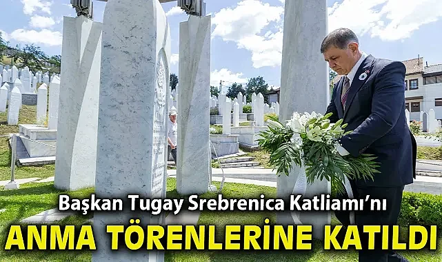 Başkan Tugay Srebrenica Katliamı’nı anma törenlerine katıldı