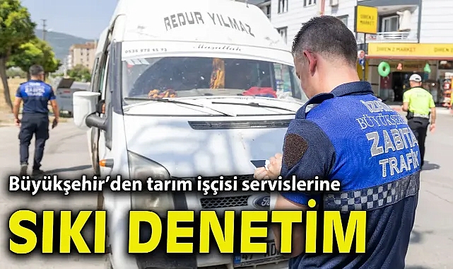 Büyükşehir’den tarım işçisi servislerine sıkı denetim