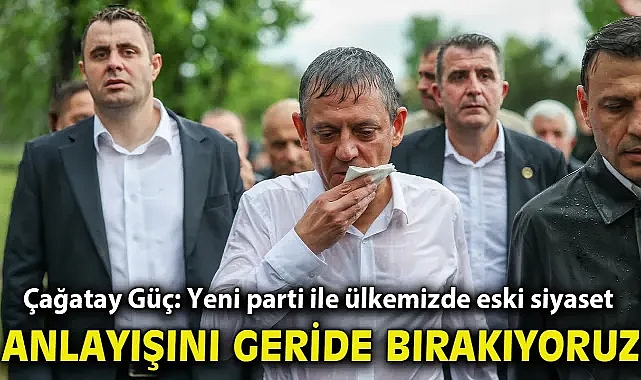 Çağatay Güç: Yeni parti ile ülkemizde eski siyaset anlayışını geride bırakıyoruz