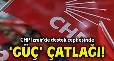 CHP İzmir'de destek cephesinde ‘Güç’ çatlağı!
