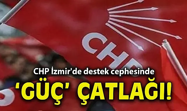 CHP İzmir'de destek cephesinde ‘Güç’ çatlağı!