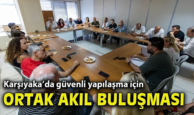 Karşıyaka’da güvenli yapılaşma için ortak akıl buluşması